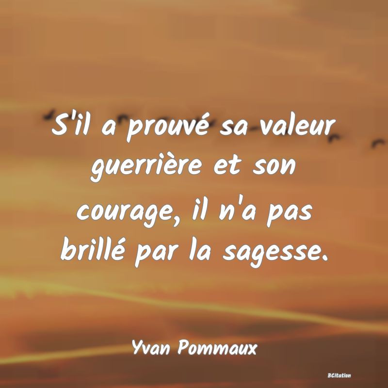 image de citation: S'il a prouvé sa valeur guerrière et son courage, il n'a pas brillé par la sagesse.