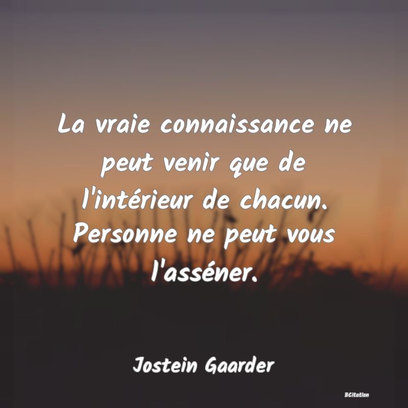 image de citation: La vraie connaissance ne peut venir que de l'intérieur de chacun. Personne ne peut vous l'asséner.