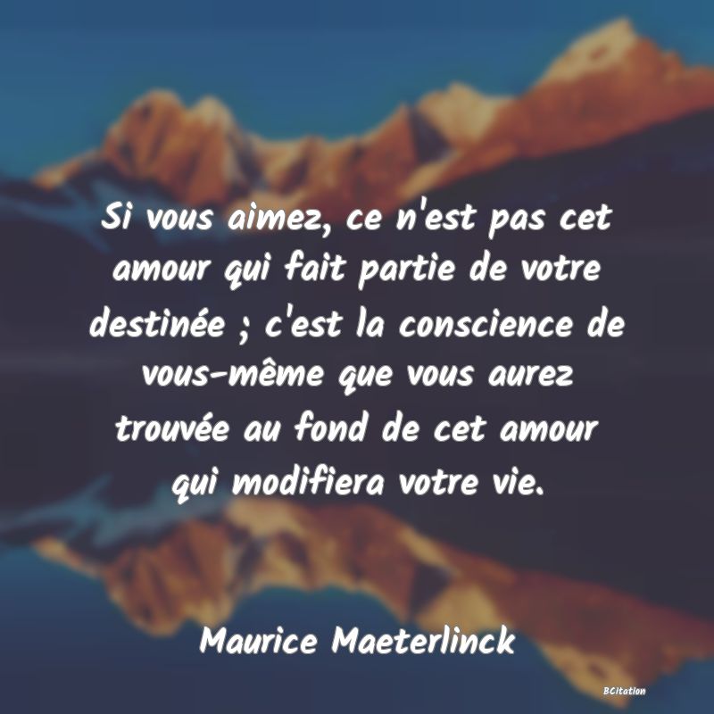 image de citation: Si vous aimez, ce n'est pas cet amour qui fait partie de votre destinée ; c'est la conscience de vous-même que vous aurez trouvée au fond de cet amour qui modifiera votre vie.