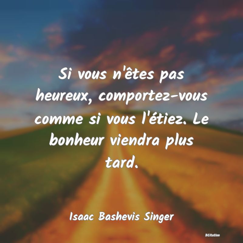 image de citation: Si vous n'êtes pas heureux, comportez-vous comme si vous l'étiez. Le bonheur viendra plus tard.