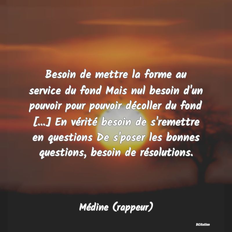 image de citation: Besoin de mettre la forme au service du fond Mais nul besoin d'un pouvoir pour pouvoir décoller du fond [...] En vérité besoin de s'remettre en questions De s'poser les bonnes questions, besoin de résolutions.