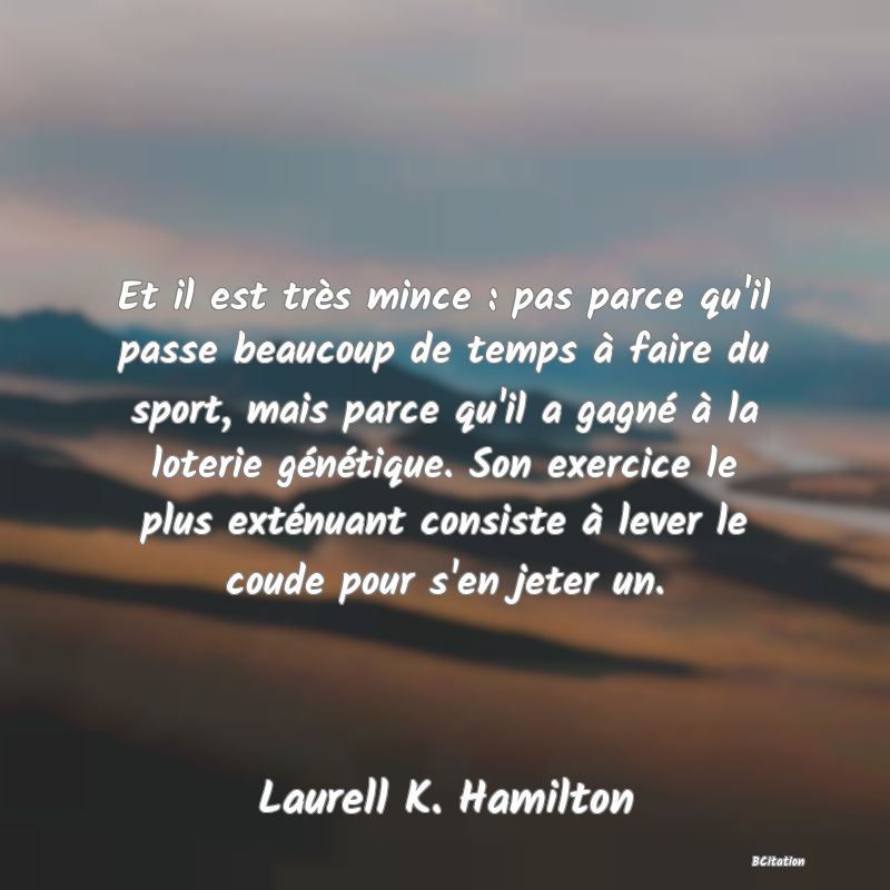 Belle Citation - Et il est très mince : pas parce qu'il passe beaucoup de temps à faire du sport, mais parce qu'il a gagné à la loterie génétique. Son exercice le plus exténuant consiste à lever le coude pour s'en jeter un. - Laurell K. Hamilton