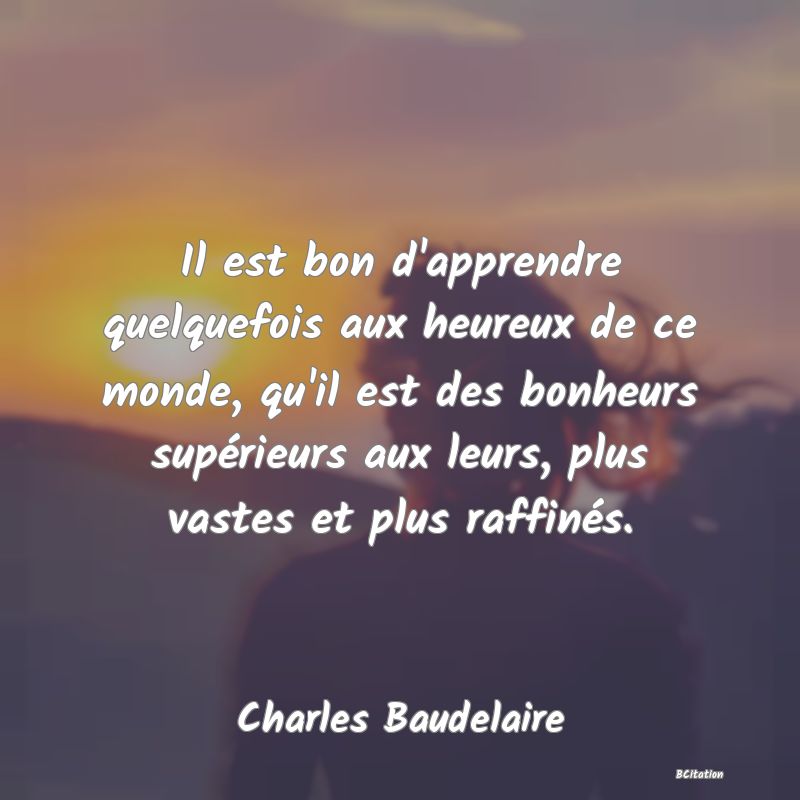 image de citation: Il est bon d'apprendre quelquefois aux heureux de ce monde, qu'il est des bonheurs supérieurs aux leurs, plus vastes et plus raffinés.