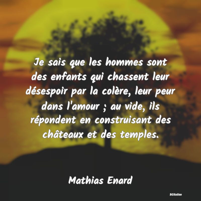 image de citation: Je sais que les hommes sont des enfants qui chassent leur désespoir par la colère, leur peur dans l'amour ; au vide, ils répondent en construisant des châteaux et des temples.