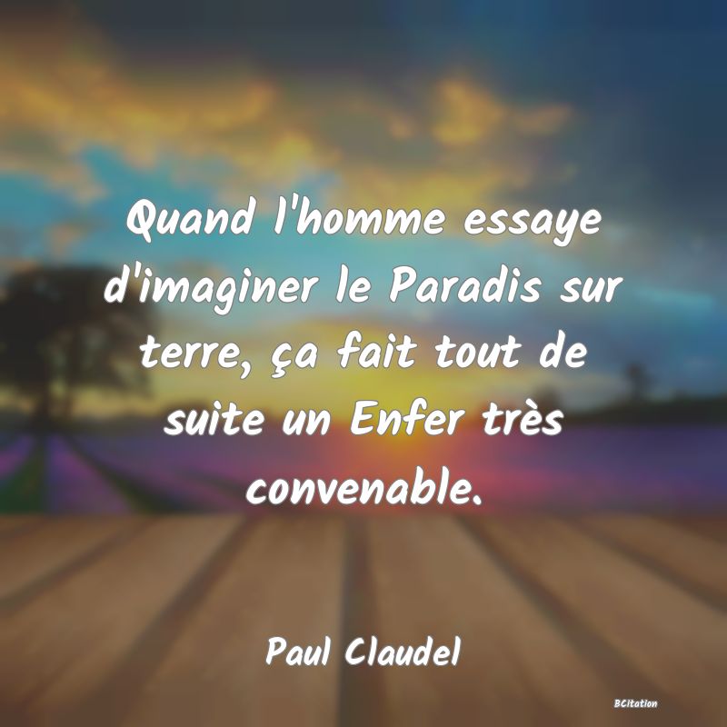 Belle Citation - Quand l'homme essaye d'imaginer le Paradis sur terre, ça fait tout de suite un Enfer très convenable. - Paul Claudel