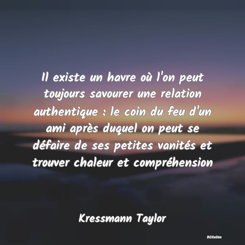 image de citation: Il existe un havre où l'on peut toujours savourer une relation authentique : le coin du feu d'un ami après duquel on peut se défaire de ses petites vanités et trouver chaleur et compréhension