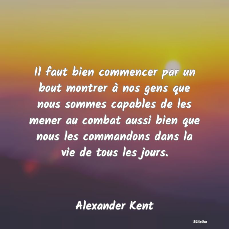 image de citation: Il faut bien commencer par un bout montrer à nos gens que nous sommes capables de les mener au combat aussi bien que nous les commandons dans la vie de tous les jours.