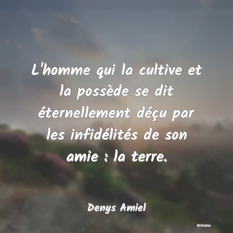 image de citation: L'homme qui la cultive et la possède se dit éternellement déçu par les infidélités de son amie : la terre.