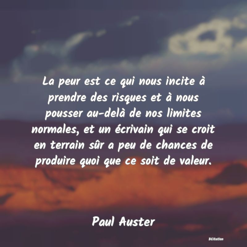 image de citation: La peur est ce qui nous incite à prendre des risques et à nous pousser au-delà de nos limites normales, et un écrivain qui se croit en terrain sûr a peu de chances de produire quoi que ce soit de valeur.