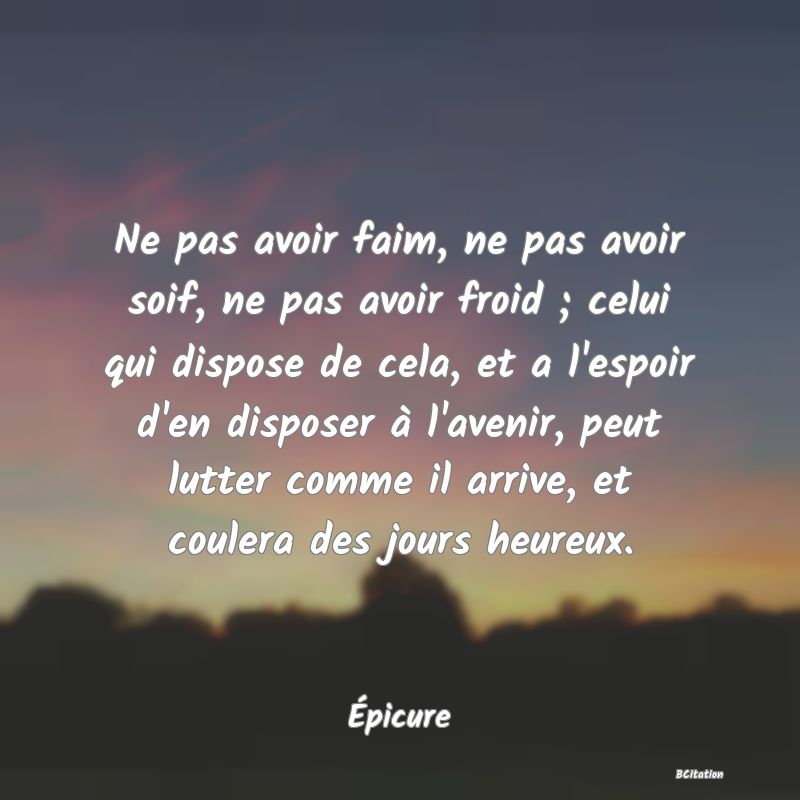 image de citation: Ne pas avoir faim, ne pas avoir soif, ne pas avoir froid ; celui qui dispose de cela, et a l'espoir d'en disposer à l'avenir, peut lutter comme il arrive, et coulera des jours heureux.