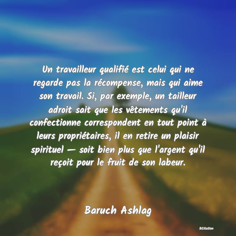 image de citation: Un travailleur qualifié est celui qui ne regarde pas la récompense, mais qui aime son travail. Si, par exemple, un tailleur adroit sait que les vêtements qu'il confectionne correspondent en tout point à leurs propriétaires, il en retire un plaisir spirituel — soit bien plus que l'argent qu'il reçoit pour le fruit de son labeur.