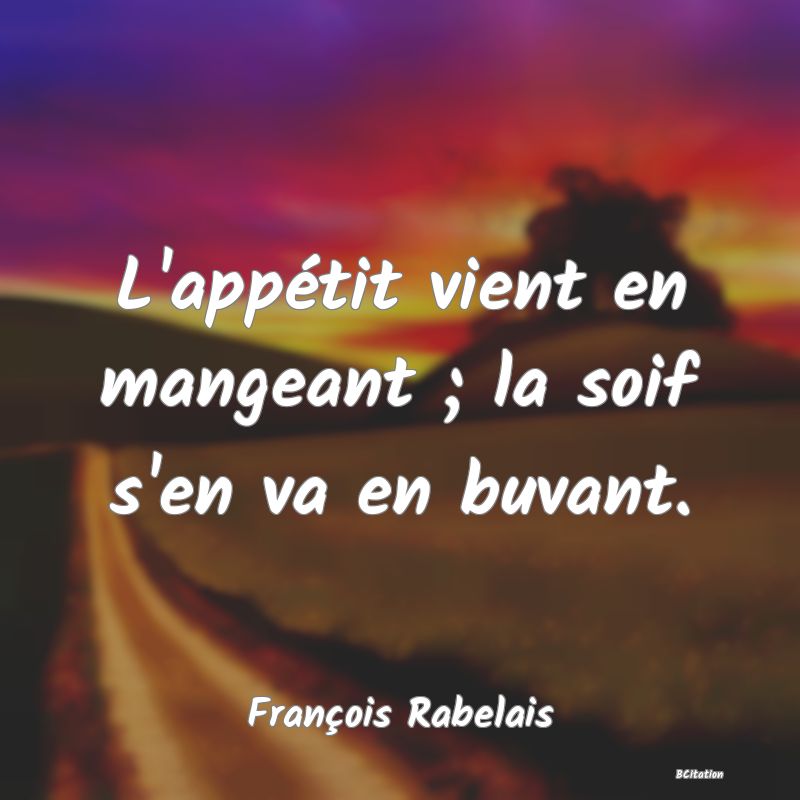 Belle Citation - L'appétit vient en mangeant ; la soif s'en va en buvant. - François Rabelais