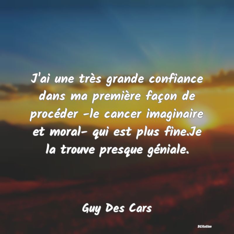 image de citation: J'ai une très grande confiance dans ma première façon de procéder -le cancer imaginaire et moral- qui est plus fine.Je la trouve presque géniale.