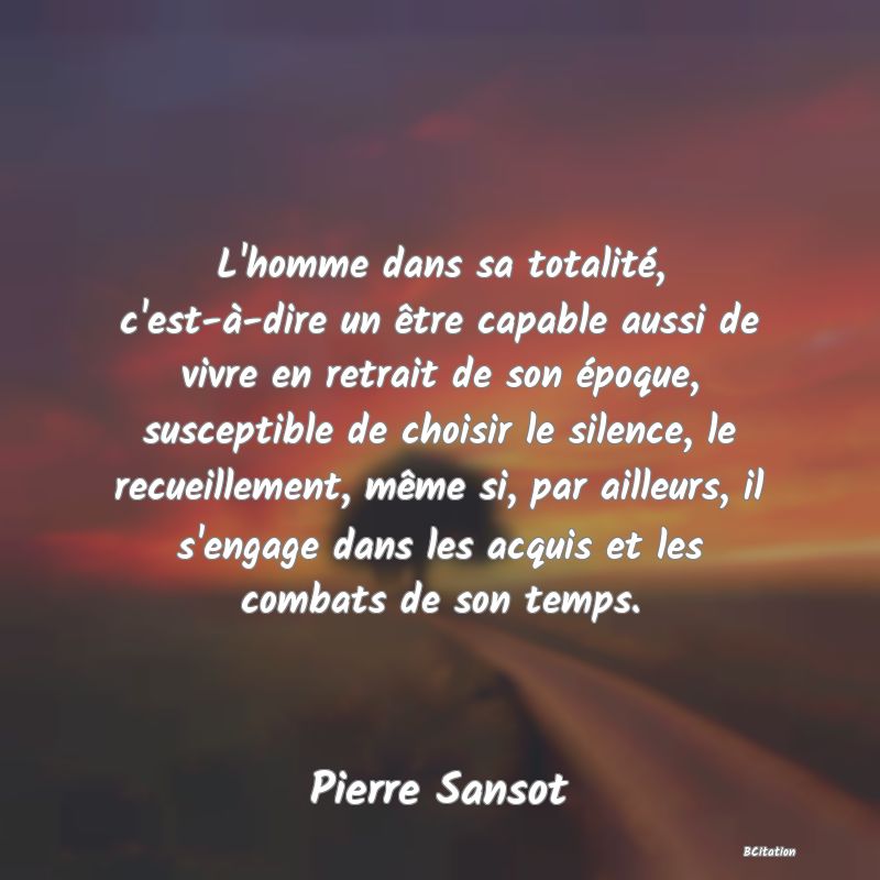 image de citation: L'homme dans sa totalité, c'est-à-dire un être capable aussi de vivre en retrait de son époque, susceptible de choisir le silence, le recueillement, même si, par ailleurs, il s'engage dans les acquis et les combats de son temps.