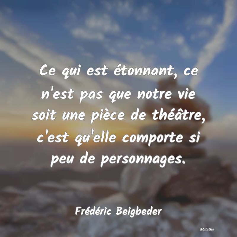 Belle Citation - Ce qui est étonnant, ce n'est pas que notre vie soit une pièce de théâtre, c'est qu'elle comporte si peu de personnages. - Frédéric Beigbeder