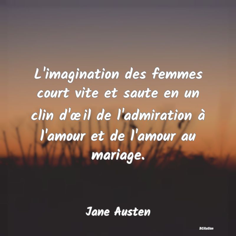 image de citation: L'imagination des femmes court vite et saute en un clin d'œil de l'admiration à l'amour et de l'amour au mariage.