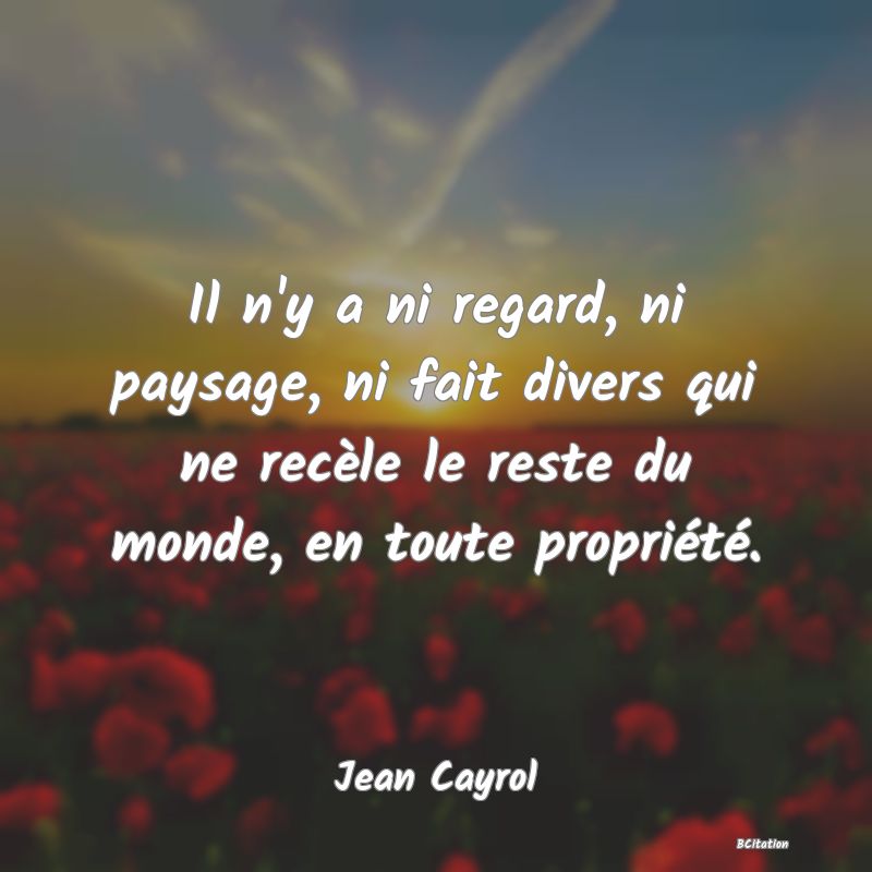 image de citation: Il n'y a ni regard, ni paysage, ni fait divers qui ne recèle le reste du monde, en toute propriété.