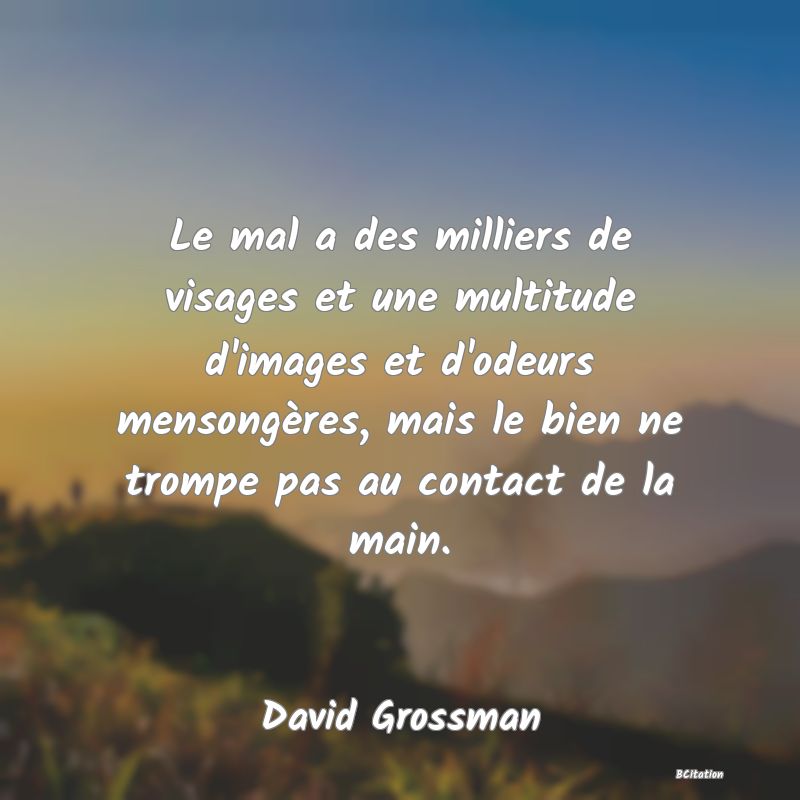 image de citation: Le mal a des milliers de visages et une multitude d'images et d'odeurs mensongères, mais le bien ne trompe pas au contact de la main.