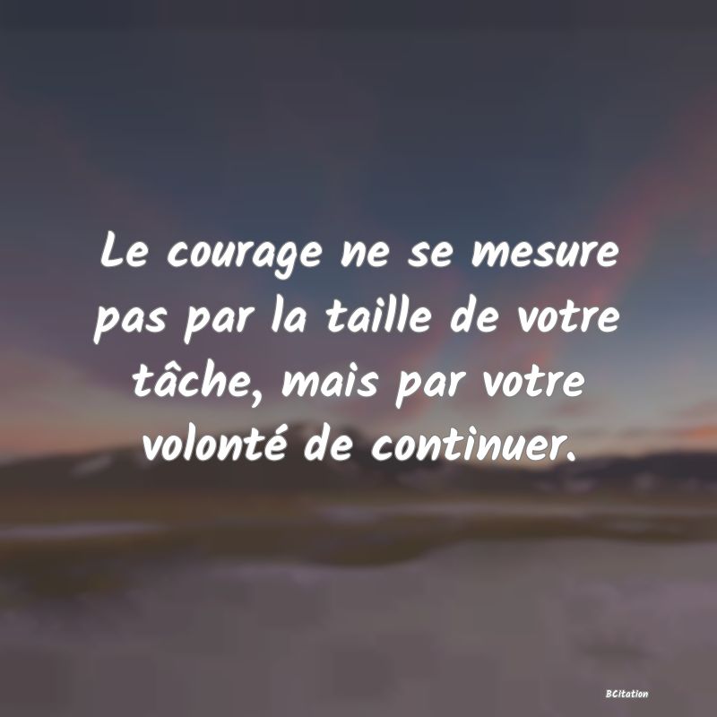 image de citation: Le courage ne se mesure pas par la taille de votre tâche, mais par votre volonté de continuer.
