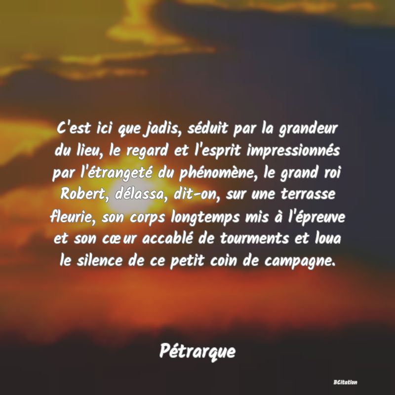 image de citation: C'est ici que jadis, séduit par la grandeur du lieu, le regard et l'esprit impressionnés par l'étrangeté du phénomène, le grand roi Robert, délassa, dit-on, sur une terrasse fleurie, son corps longtemps mis à l'épreuve et son cœur accablé de tourments et loua le silence de ce petit coin de campagne.