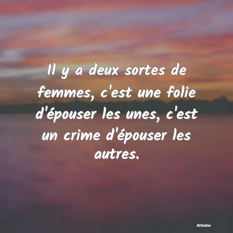 image de citation: Il y a deux sortes de femmes, c'est une folie d'épouser les unes, c'est un crime d'épouser les autres.