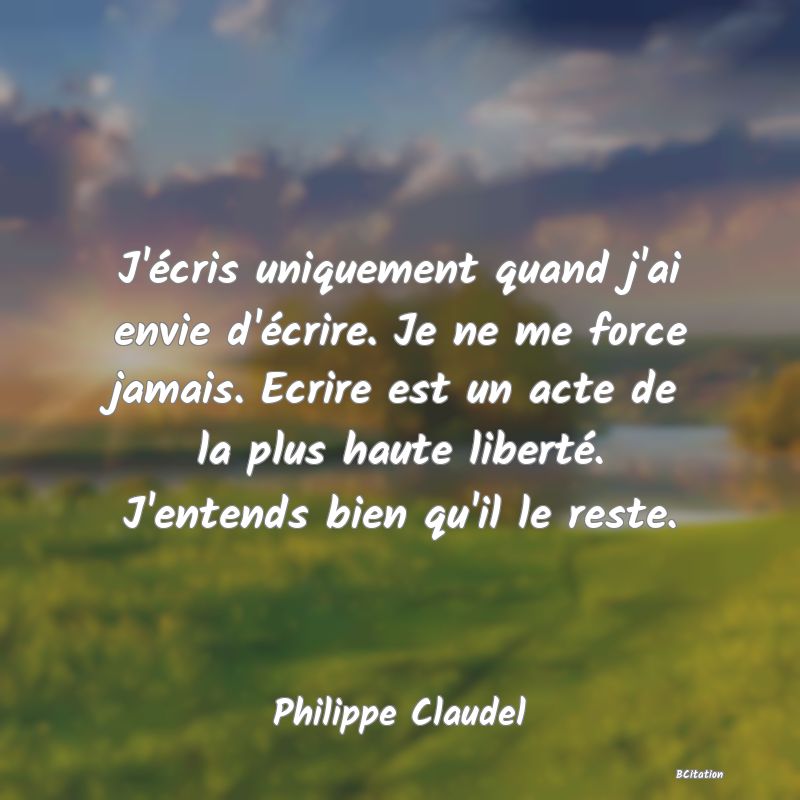 image de citation: J'écris uniquement quand j'ai envie d'écrire. Je ne me force jamais. Ecrire est un acte de la plus haute liberté. J'entends bien qu'il le reste.