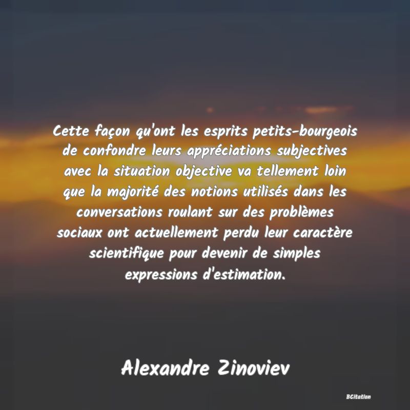 image de citation: Cette façon qu'ont les esprits petits-bourgeois de confondre leurs appréciations subjectives avec la situation objective va tellement loin que la majorité des notions utilisés dans les conversations roulant sur des problèmes sociaux ont actuellement perdu leur caractère scientifique pour devenir de simples expressions d'estimation.