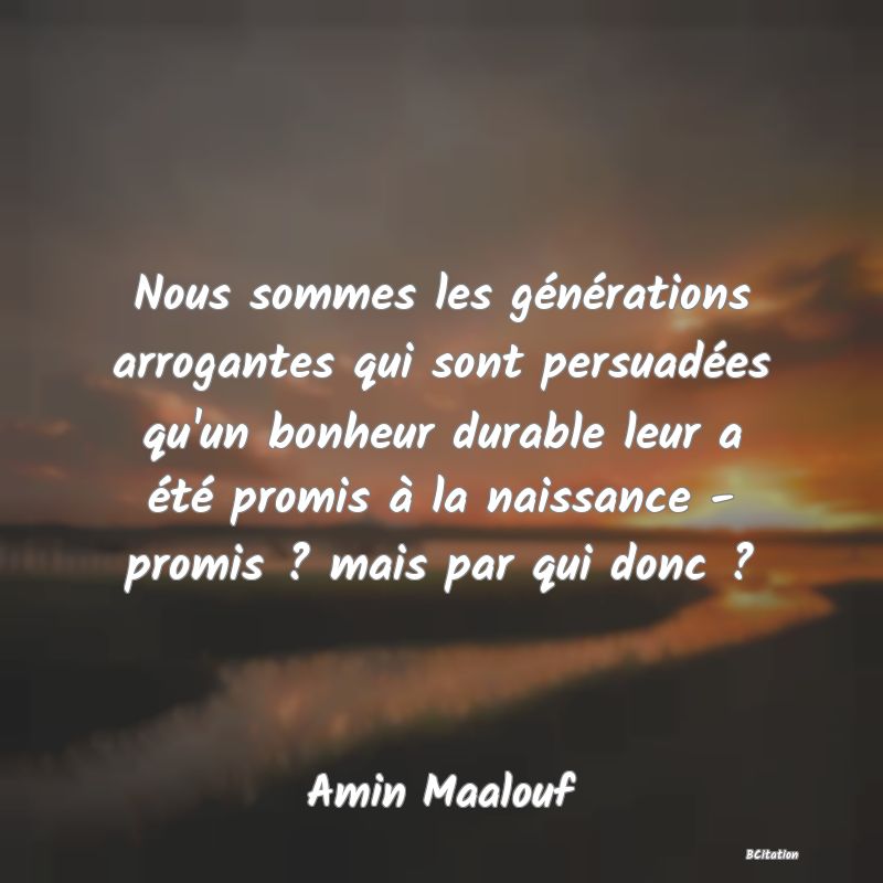 image de citation: Nous sommes les générations arrogantes qui sont persuadées qu'un bonheur durable leur a été promis à la naissance - promis ? mais par qui donc ?