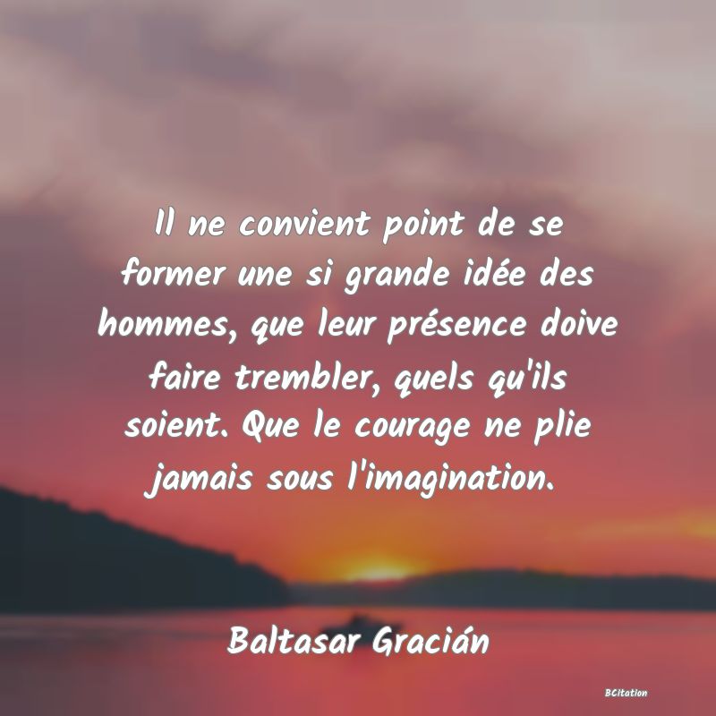 image de citation: Il ne convient point de se former une si grande idée des hommes, que leur présence doive faire trembler, quels qu'ils soient. Que le courage ne plie jamais sous l'imagination.