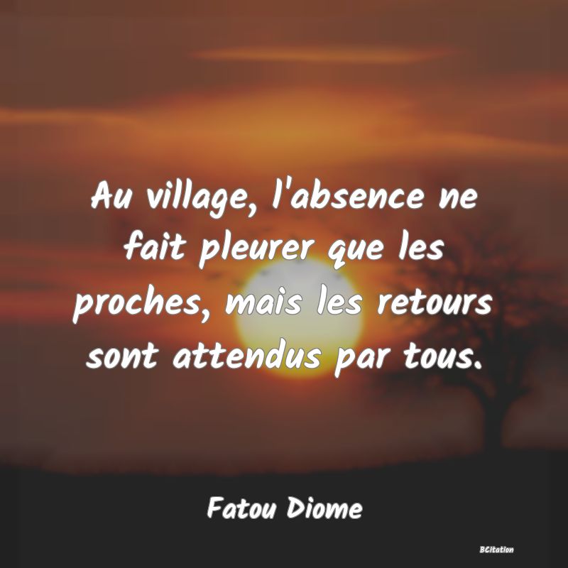 image de citation: Au village, l'absence ne fait pleurer que les proches, mais les retours sont attendus par tous.