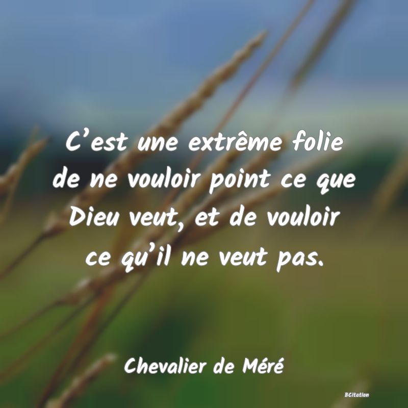 image de citation: C’est une extrême folie de ne vouloir point ce que Dieu veut, et de vouloir ce qu’il ne veut pas.