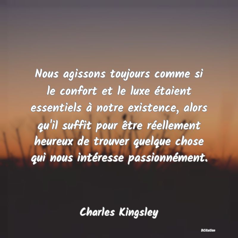 image de citation: Nous agissons toujours comme si le confort et le luxe étaient essentiels à notre existence, alors qu'il suffit pour être réellement heureux de trouver quelque chose qui nous intéresse passionnément.