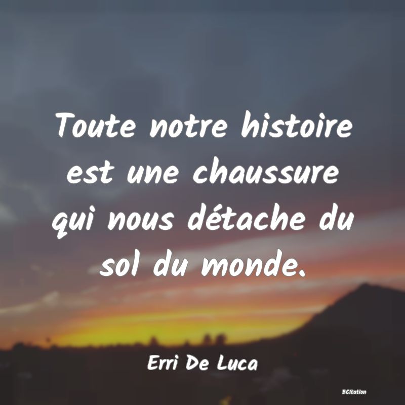 image de citation: Toute notre histoire est une chaussure qui nous détache du sol du monde.