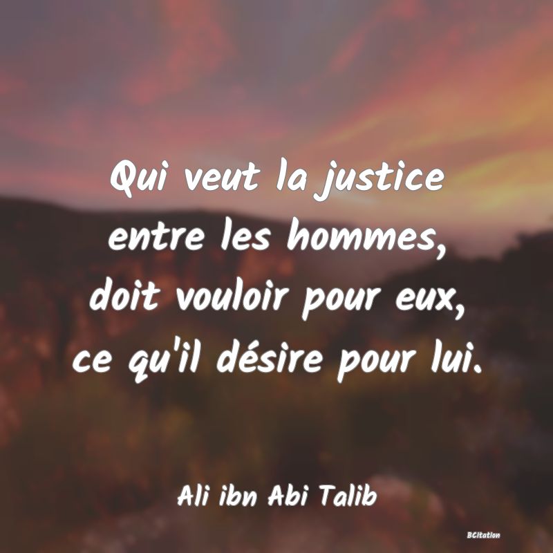 image de citation: Qui veut la justice entre les hommes, doit vouloir pour eux, ce qu'il désire pour lui.