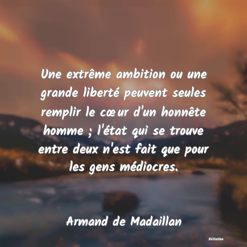 image de citation: Une extrême ambition ou une grande liberté peuvent seules remplir le cœur d'un honnête homme ; l'état qui se trouve entre deux n'est fait que pour les gens médiocres.