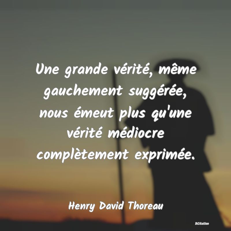 image de citation: Une grande vérité, même gauchement suggérée, nous émeut plus qu'une vérité médiocre complètement exprimée.