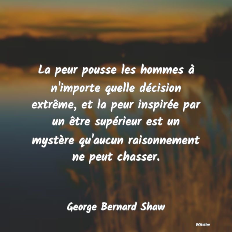 Belle Citation - La peur pousse les hommes à n'importe quelle décision extrême, et la peur inspirée par un être supérieur est un mystère qu'aucun raisonnement ne peut chasser. - George Bernard Shaw