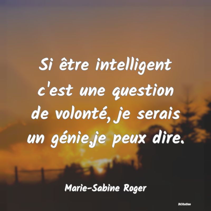Belle Citation - Si être intelligent c'est une question de volonté, je serais un génie,je peux dire. - Marie-Sabine Roger