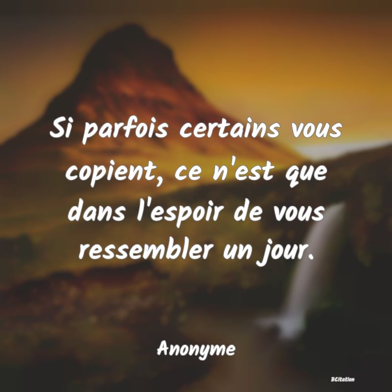 image de citation: Si parfois certains vous copient, ce n'est que dans l'espoir de vous ressembler un jour.