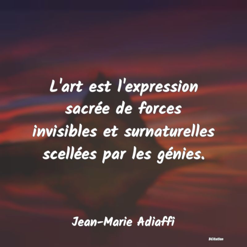 image de citation: L'art est l'expression sacrée de forces invisibles et surnaturelles scellées par les génies.