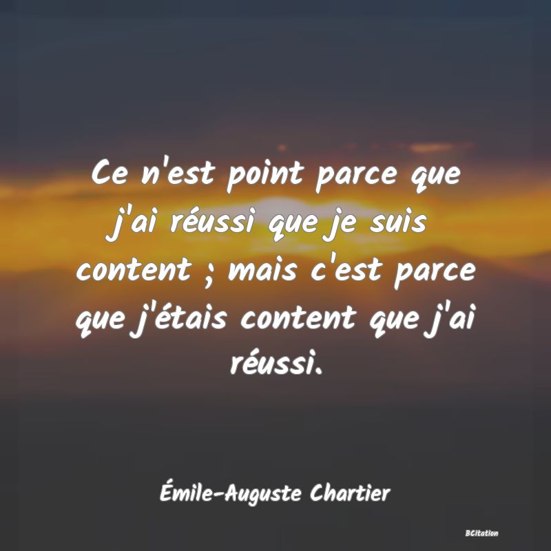 Belle Citation - Ce n'est point parce que j'ai réussi que je suis content ; mais c'est parce que j'étais content que j'ai réussi. - Émile-Auguste Chartier