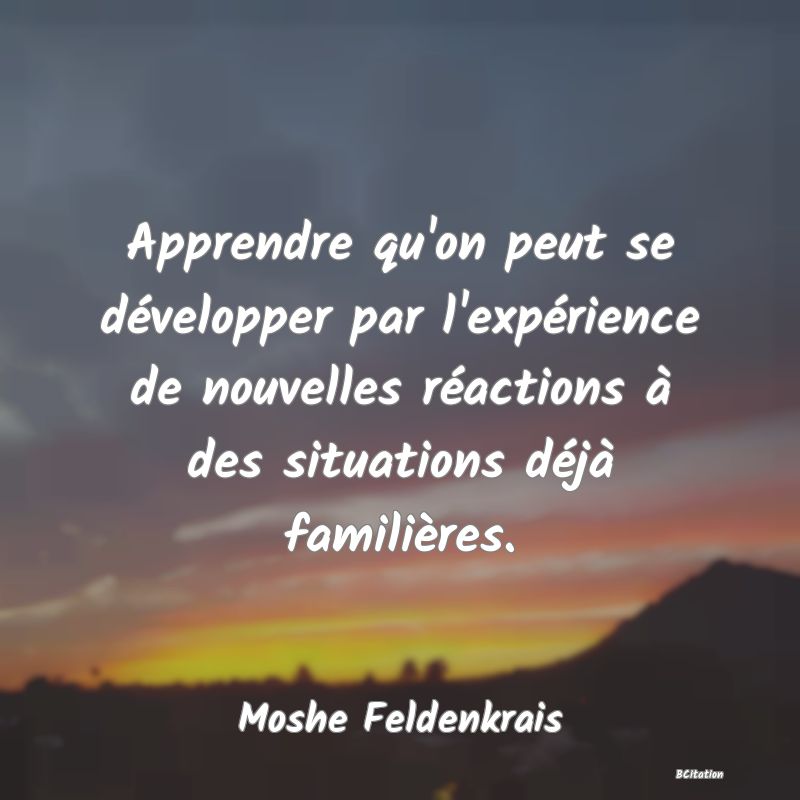 image de citation: Apprendre qu'on peut se développer par l'expérience de nouvelles réactions à des situations déjà familières.