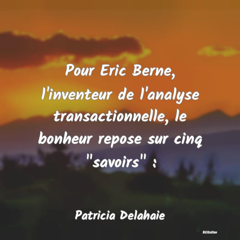 image de citation: Pour Eric Berne, l'inventeur de l'analyse transactionnelle, le bonheur repose sur cinq  savoirs  :