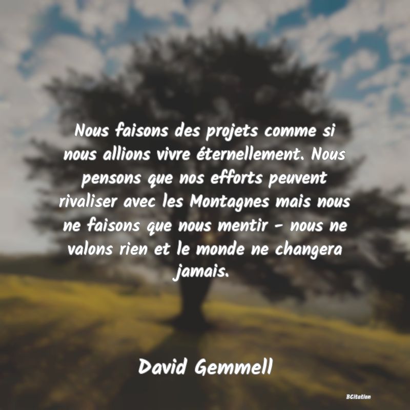 image de citation: Nous faisons des projets comme si nous allions vivre éternellement. Nous pensons que nos efforts peuvent rivaliser avec les Montagnes mais nous ne faisons que nous mentir - nous ne valons rien et le monde ne changera jamais.