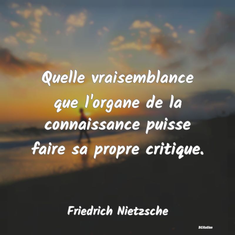 image de citation: Quelle vraisemblance que l'organe de la connaissance puisse faire sa propre critique.