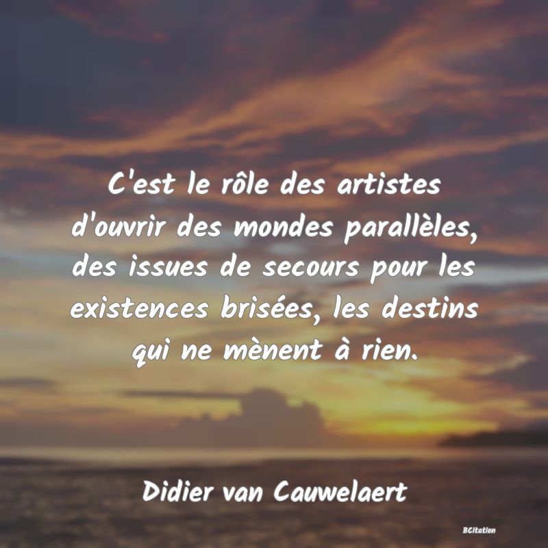 image de citation: C'est le rôle des artistes d'ouvrir des mondes parallèles, des issues de secours pour les existences brisées, les destins qui ne mènent à rien.