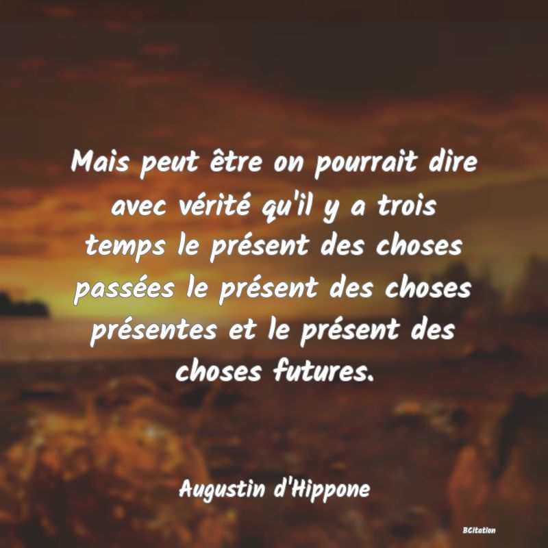 Belle Citation - Mais peut être on pourrait dire avec vérité qu'il y a trois temps le présent des choses passées le présent des choses présentes et le présent des choses futures. - Augustin d'Hippone