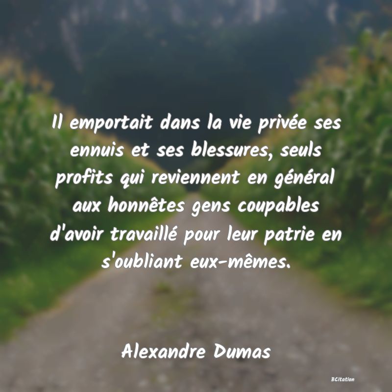 image de citation: Il emportait dans la vie privée ses ennuis et ses blessures, seuls profits qui reviennent en général aux honnêtes gens coupables d'avoir travaillé pour leur patrie en s'oubliant eux-mêmes.