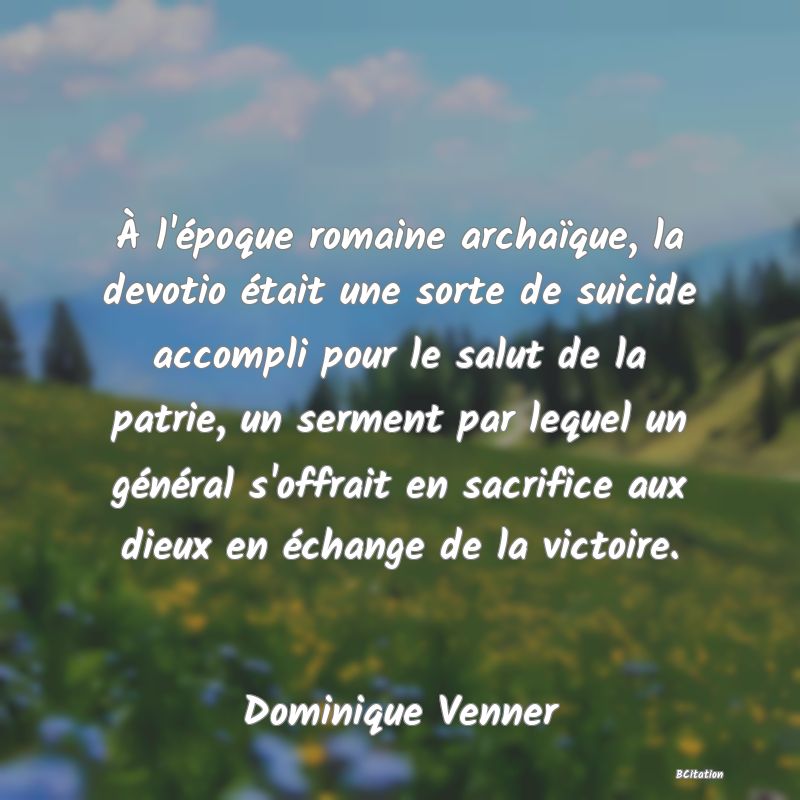 image de citation: À l'époque romaine archaïque, la devotio était une sorte de suicide accompli pour le salut de la patrie, un serment par lequel un général s'offrait en sacrifice aux dieux en échange de la victoire.