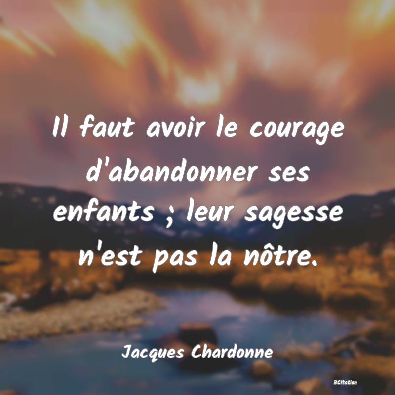 image de citation: Il faut avoir le courage d'abandonner ses enfants ; leur sagesse n'est pas la nôtre.